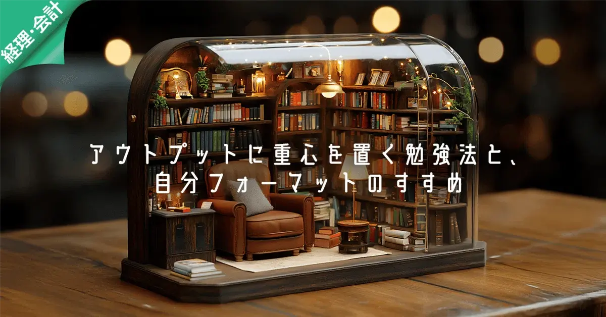 アウトプットに重心を置く勉強法と、自分フォーマットのすすめ