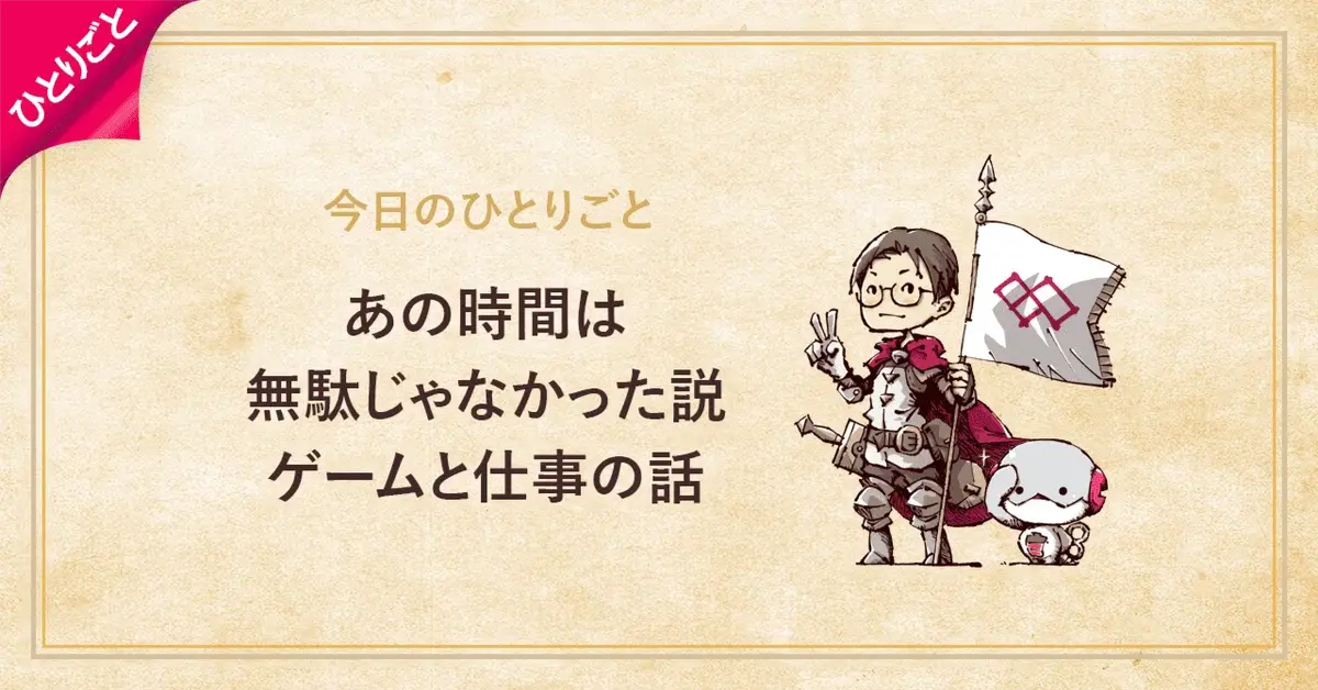 あの時間は無駄じゃなかった説。ゲームと仕事の話